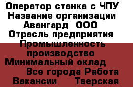 Оператор станка с ЧПУ › Название организации ­ Авангард, ООО › Отрасль предприятия ­ Промышленность, производство › Минимальный оклад ­ 25 000 - Все города Работа » Вакансии   . Тверская обл.,Нелидово г.